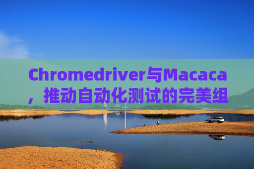 Chromedriver与Macaca，推动自动化测试的完美组合