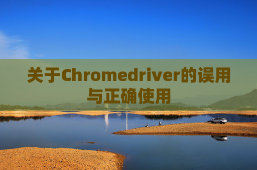 关于Chromedriver的误用与正确使用 关于Chromedriver的误用与正确使用